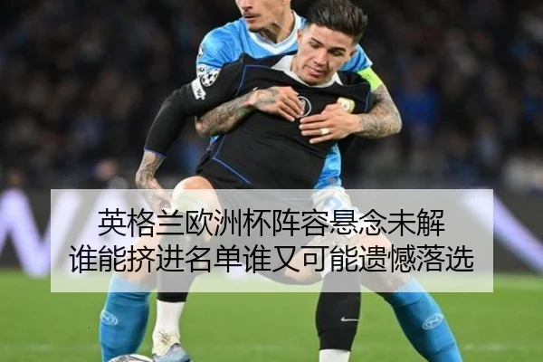 英格兰欧洲杯阵容悬念未解 谁能挤进名单谁又可能遗憾落选