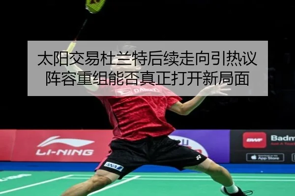 太阳交易杜兰特后续走向引热议 阵容重组能否真正打开新局面